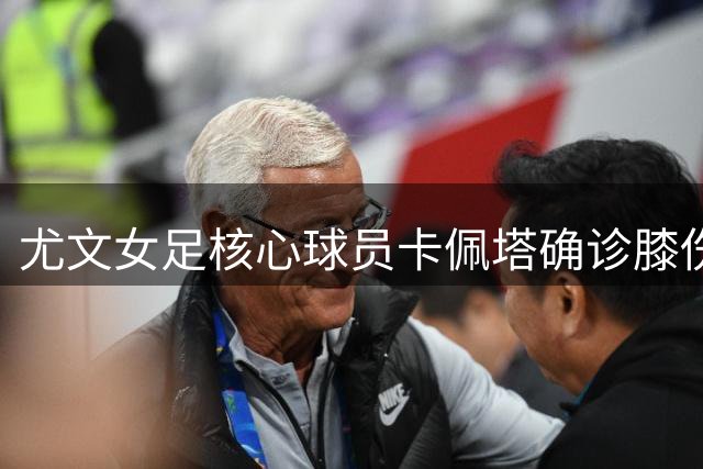 尤文女足核心球员卡佩塔确诊膝伤 即将接受韧带修复手术